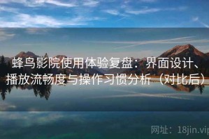 蜂鸟影院使用体验复盘：界面设计、播放流畅度与操作习惯分析（对比后）