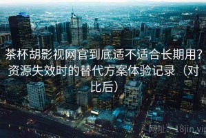 茶杯胡影视网官到底适不适合长期用？资源失效时的替代方案体验记录（对比后）