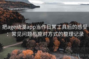 把age动漫app当作日常工具后的感受：常见问题与应对方式的整理记录