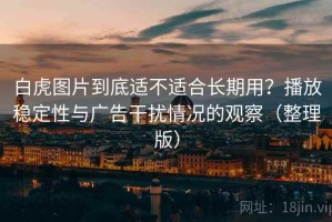 白虎图片到底适不适合长期用？播放稳定性与广告干扰情况的观察（整理版）