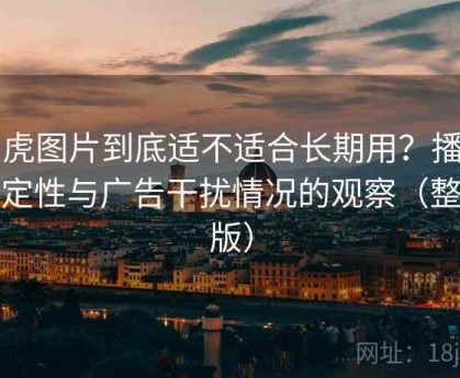 白虎图片到底适不适合长期用？播放稳定性与广告干扰情况的观察（整理版）