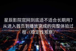 星辰影院官网到底适不适合长期用？从进入首页到播放完成的完整体验过程（稳定性观察）