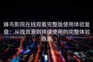 蜂鸟影院在线观看完整版使用体验复盘：从找资源到持续使用的完整体验链路