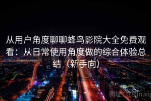从用户角度聊聊蜂鸟影院大全免费观看：从日常使用角度做的综合体验总结（新手向）