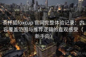 茶杯狐foxcup 官网完整体验记录：内容覆盖范围与推荐逻辑的直观感受（新手向）