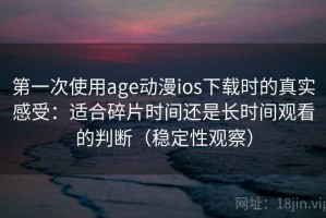 第一次使用age动漫ios下载时的真实感受：适合碎片时间还是长时间观看的判断（稳定性观察）