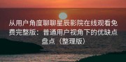 从用户角度聊聊星辰影院在线观看免费完整版：普通用户视角下的优缺点盘点（整理版）