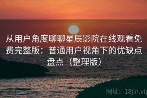 从用户角度聊聊星辰影院在线观看免费完整版：普通用户视角下的优缺点盘点（整理版）