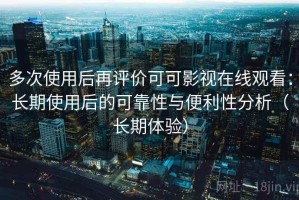 多次使用后再评价可可影视在线观看：长期使用后的可靠性与便利性分析（长期体验）