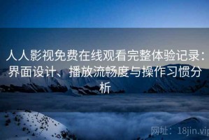 人人影视免费在线观看完整体验记录：界面设计、播放流畅度与操作习惯分析