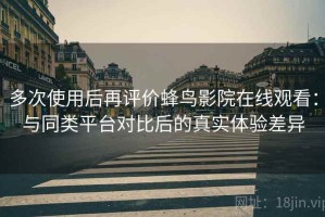 多次使用后再评价蜂鸟影院在线观看：与同类平台对比后的真实体验差异