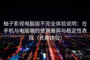 柚子影视电脑版不完全体验说明：在手机与电脑端的使用差异与稳定性表现（长期体验）