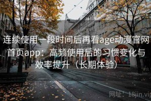 连续使用一段时间后再看age动漫官网首页app：高频使用后的习惯变化与效率提升（长期体验）