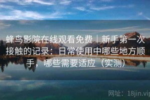 蜂鸟影院在线观看免费｜新手第一次接触的记录：日常使用中哪些地方顺手，哪些需要适应（实测）