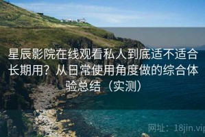 星辰影院在线观看私人到底适不适合长期用？从日常使用角度做的综合体验总结（实测）