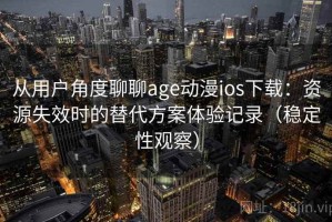 从用户角度聊聊age动漫ios下载：资源失效时的替代方案体验记录（稳定性观察）