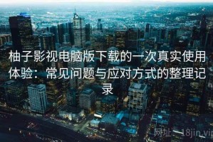 柚子影视电脑版下载的一次真实使用体验：常见问题与应对方式的整理记录