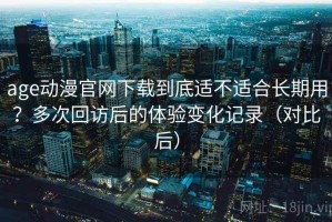 age动漫官网下载到底适不适合长期用？多次回访后的体验变化记录（对比后）