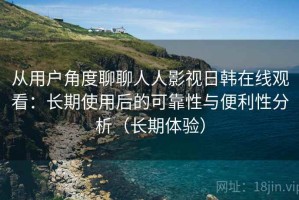 从用户角度聊聊人人影视日韩在线观看：长期使用后的可靠性与便利性分析（长期体验）