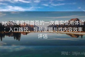 age动漫官网首页的一次真实使用体验：入口路径、导航逻辑与找内容效率评估
