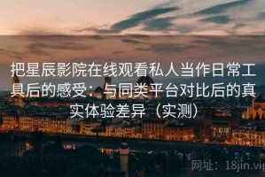 把星辰影院在线观看私人当作日常工具后的感受：与同类平台对比后的真实体验差异（实测）