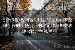 茶杯胡影视网官使用后的直观印象整理：长时间使用后的稳定性与加载表现（稳定性观察）