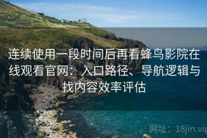 连续使用一段时间后再看蜂鸟影院在线观看官网：入口路径、导航逻辑与找内容效率评估