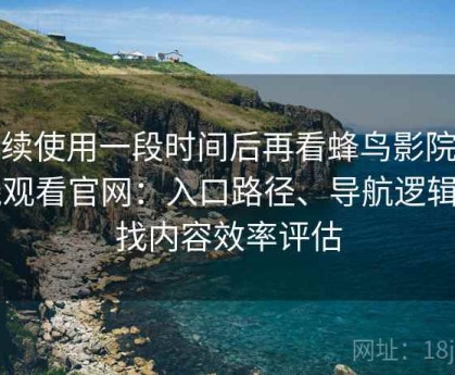 连续使用一段时间后再看蜂鸟影院在线观看官网：入口路径、导航逻辑与找内容效率评估