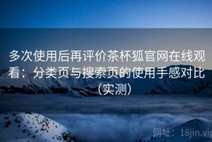 多次使用后再评价茶杯狐官网在线观看：分类页与搜索页的使用手感对比（实测）