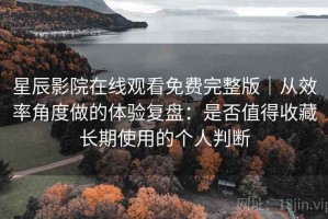 星辰影院在线观看免费完整版｜从效率角度做的体验复盘：是否值得收藏长期使用的个人判断
