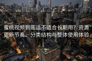 蜜桃视频到底适不适合长期用？资源更新节奏、分类结构与整体使用体验