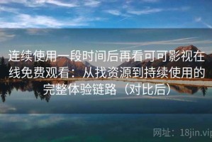 连续使用一段时间后再看可可影视在线免费观看：从找资源到持续使用的完整体验链路（对比后）