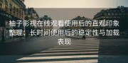 柚子影视在线观看使用后的直观印象整理：长时间使用后的稳定性与加载表现