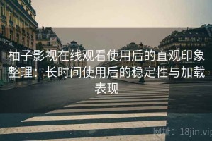 柚子影视在线观看使用后的直观印象整理：长时间使用后的稳定性与加载表现