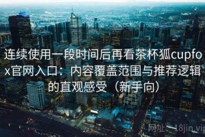 连续使用一段时间后再看茶杯狐cupfox官网入口：内容覆盖范围与推荐逻辑的直观感受（新手向）