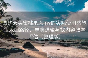 围绕天美密桃果冻mv的实际使用感想：入口路径、导航逻辑与找内容效率评估（整理版）