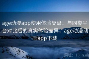 age动漫app使用体验复盘：与同类平台对比后的真实体验差异，age动漫动画app下载