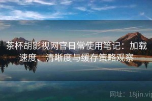 茶杯胡影视网官日常使用笔记：加载速度、清晰度与缓存策略观察