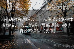 age动漫官网版入口｜从细节出发的体验笔记：入口路径、导航逻辑与找内容效率评估（实测）