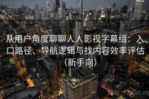 从用户角度聊聊人人影视字幕组：入口路径、导航逻辑与找内容效率评估（新手向）