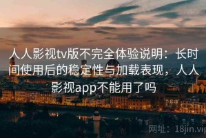 人人影视tv版不完全体验说明：长时间使用后的稳定性与加载表现，人人影视app不能用了吗