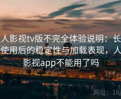 人人影视tv版不完全体验说明：长时间使用后的稳定性与加载表现，人人影视app不能用了吗