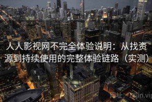 人人影视网不完全体验说明：从找资源到持续使用的完整体验链路（实测）