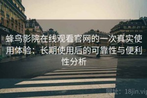 蜂鸟影院在线观看官网的一次真实使用体验：长期使用后的可靠性与便利性分析