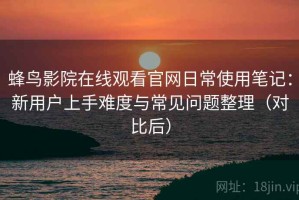 蜂鸟影院在线观看官网日常使用笔记：新用户上手难度与常见问题整理（对比后）