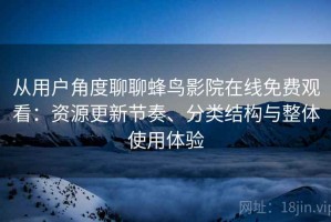 从用户角度聊聊蜂鸟影院在线免费观看：资源更新节奏、分类结构与整体使用体验