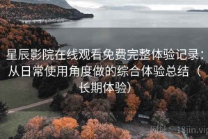 星辰影院在线观看免费完整体验记录：从日常使用角度做的综合体验总结（长期体验）