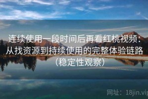 连续使用一段时间后再看红桃视频：从找资源到持续使用的完整体验链路（稳定性观察）