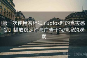 第一次使用茶杯狐 cupfox时的真实感受：播放稳定性与广告干扰情况的观察