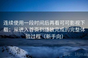 连续使用一段时间后再看可可影视下载：从进入首页到播放完成的完整体验过程（新手向）